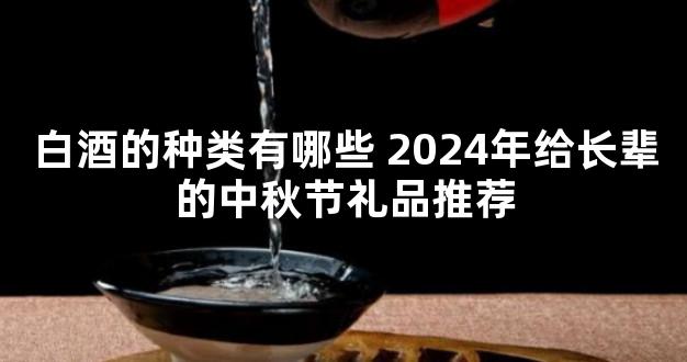 白酒的种类有哪些 2024年给长辈的中秋节礼品推荐